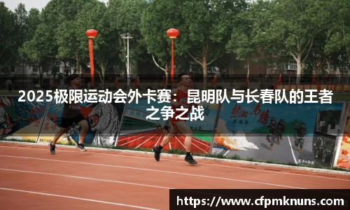 2025极限运动会外卡赛：昆明队与长春队的王者之争之战