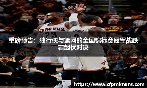 重磅预告：独行侠与篮网的全国锦标赛冠军战跌宕起伏对决