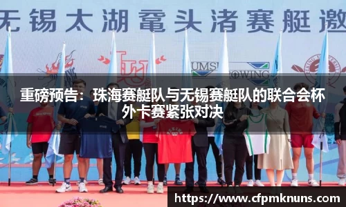 重磅预告：珠海赛艇队与无锡赛艇队的联合会杯外卡赛紧张对决