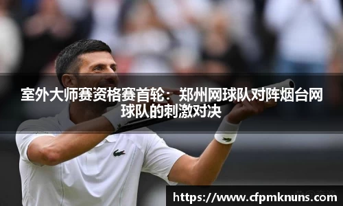 室外大师赛资格赛首轮：郑州网球队对阵烟台网球队的刺激对决